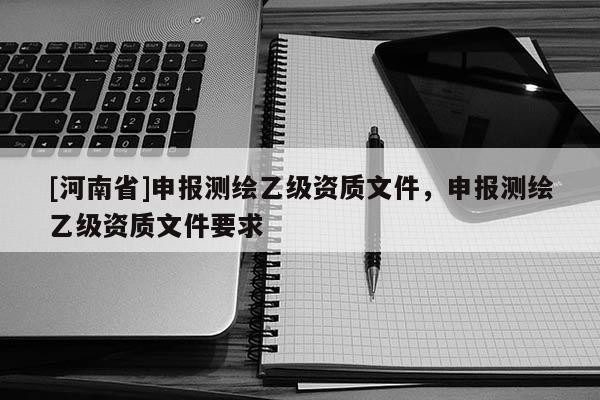 [河南省]申報測繪乙級資質文件，申報測繪乙級資質文件要求
