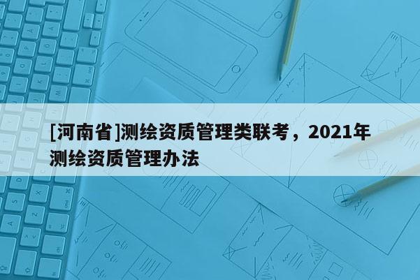 [河南省]測繪資質管理類聯考，2021年測繪資質管理辦法