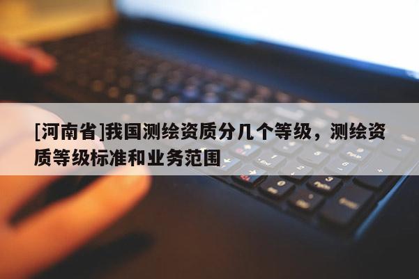 [河南省]我國測繪資質分幾個等級，測繪資質等級標準和業務范圍
