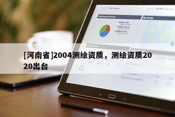 [河南省]2004測繪資質，測繪資質2020出臺