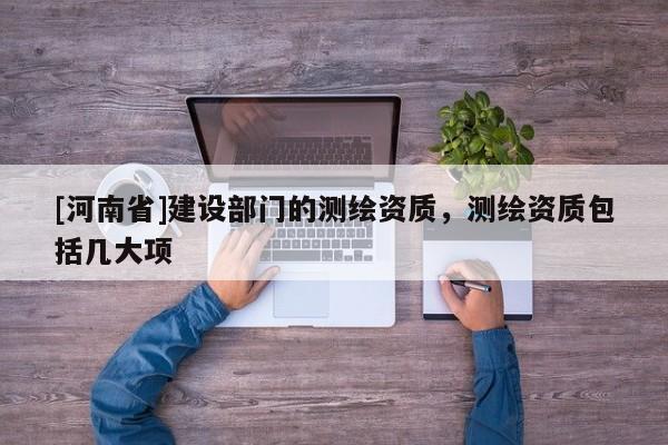 [河南省]建設部門的測繪資質，測繪資質包括幾大項