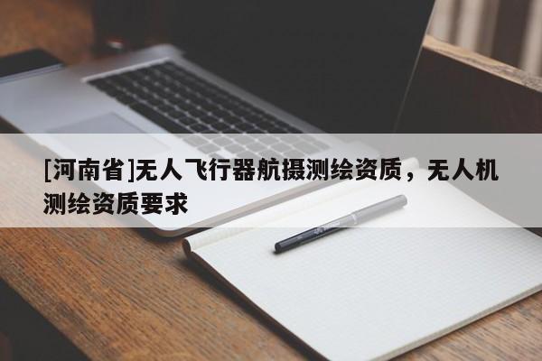 [河南省]無(wú)人飛行器航攝測(cè)繪資質(zhì)，無(wú)人機(jī)測(cè)繪資質(zhì)要求