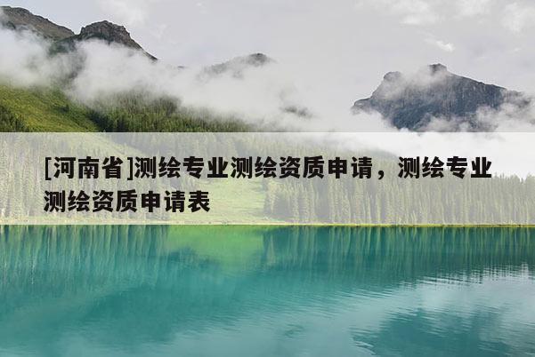 [河南省]測繪專業測繪資質申請，測繪專業測繪資質申請表
