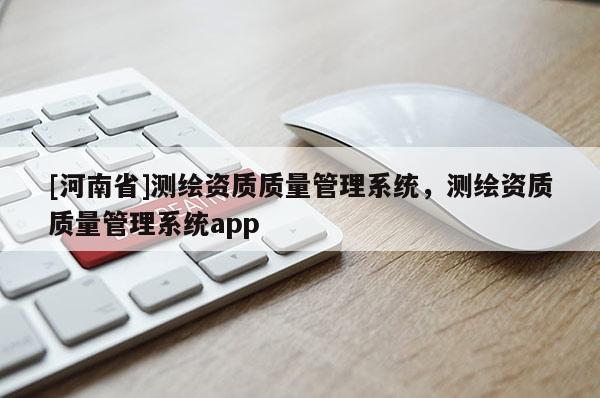 [河南省]測(cè)繪資質(zhì)質(zhì)量管理系統(tǒng)，測(cè)繪資質(zhì)質(zhì)量管理系統(tǒng)app