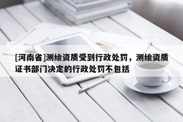 [河南省]測繪資質(zhì)受到行政處罰，測繪資質(zhì)證書部門決定的行政處罰不包括