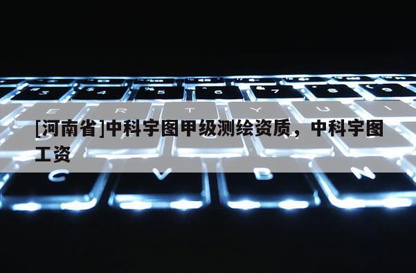 [河南省]中科宇圖甲級(jí)測(cè)繪資質(zhì)，中科宇圖工資