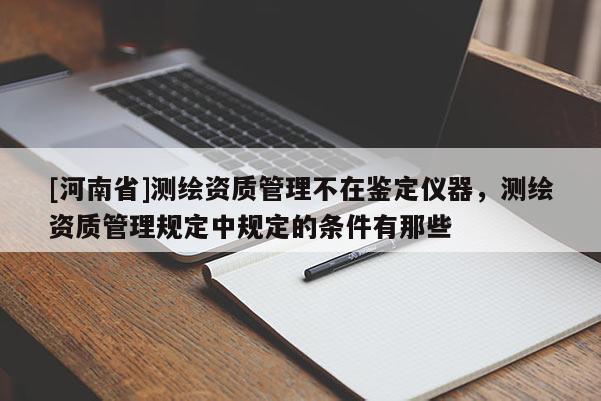 [河南省]測繪資質管理不在鑒定儀器，測繪資質管理規定中規定的條件有那些