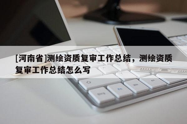 [河南省]測繪資質復審工作總結，測繪資質復審工作總結怎么寫