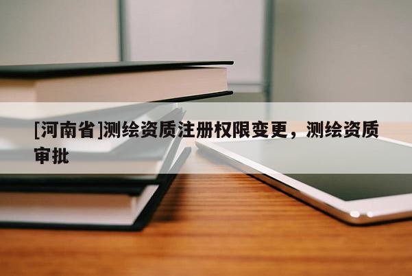 [河南省]測繪資質注冊權限變更，測繪資質審批