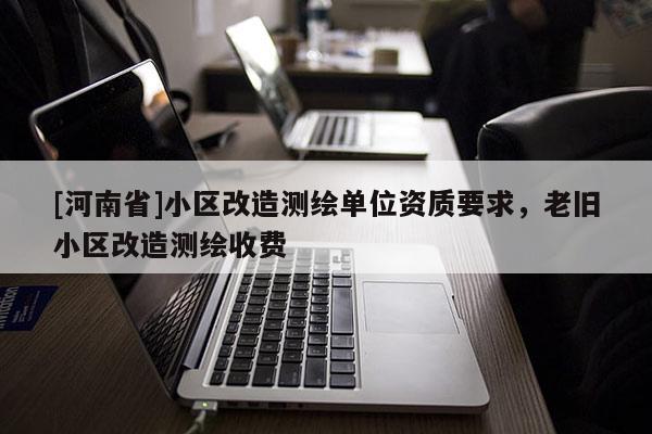 [河南省]小區(qū)改造測繪單位資質(zhì)要求，老舊小區(qū)改造測繪收費