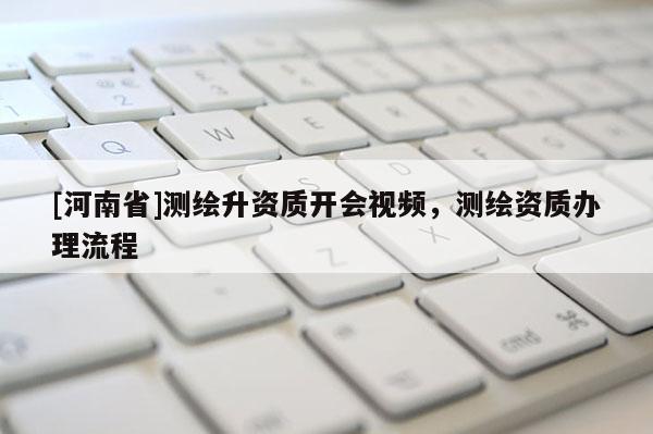 [河南省]測繪升資質開會視頻，測繪資質辦理流程