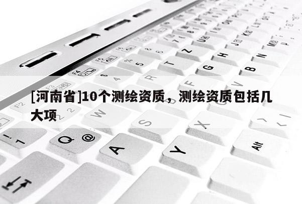 [河南省]10個測繪資質，測繪資質包括幾大項