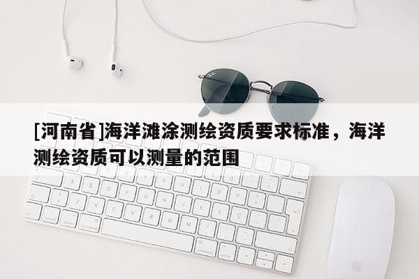 [河南省]海洋灘涂測繪資質要求標準，海洋測繪資質可以測量的范圍