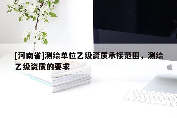 [河南省]測繪單位乙級資質承接范圍，測繪乙級資質的要求