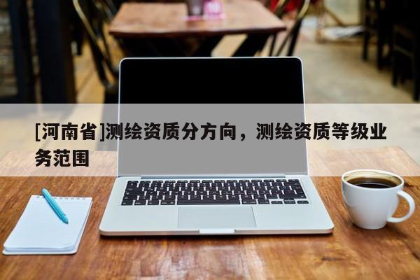 [河南省]測繪資質(zhì)分方向，測繪資質(zhì)等級業(yè)務(wù)范圍