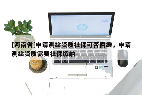 [河南省]申請測繪資質社保可否暫緩，申請測繪資質需要社保繳納