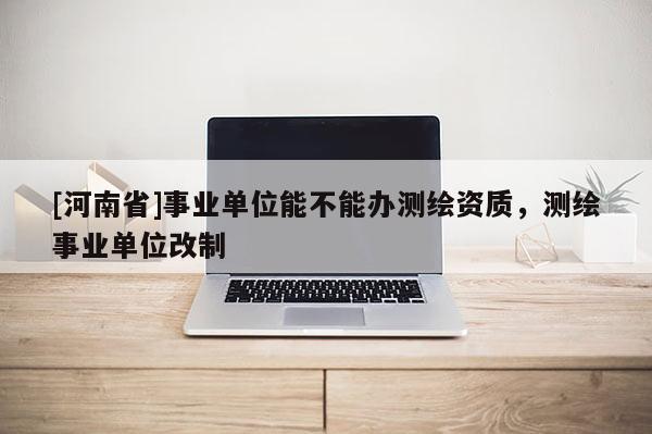 [河南省]事業單位能不能辦測繪資質，測繪事業單位改制