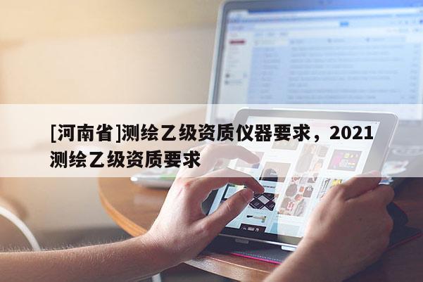 [河南省]測繪乙級資質儀器要求，2021測繪乙級資質要求