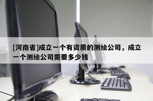 [河南省]成立一個有資質的測繪公司，成立一個測繪公司需要多少錢