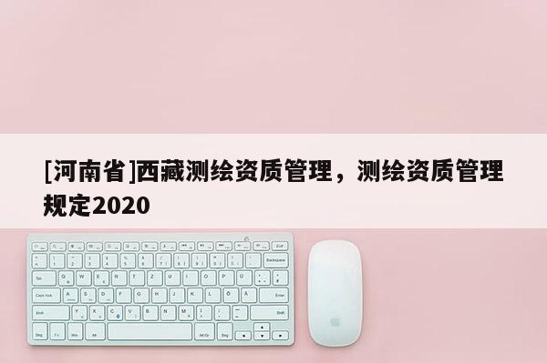 [河南省] *** 測繪資質管理，測繪資質管理規定2020