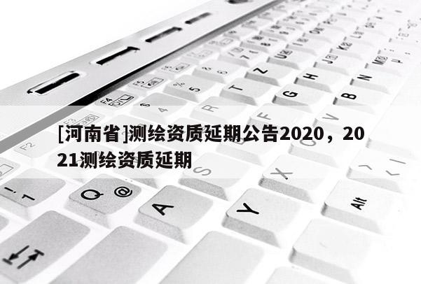 [河南省]測繪資質(zhì)延期公告2020，2021測繪資質(zhì)延期