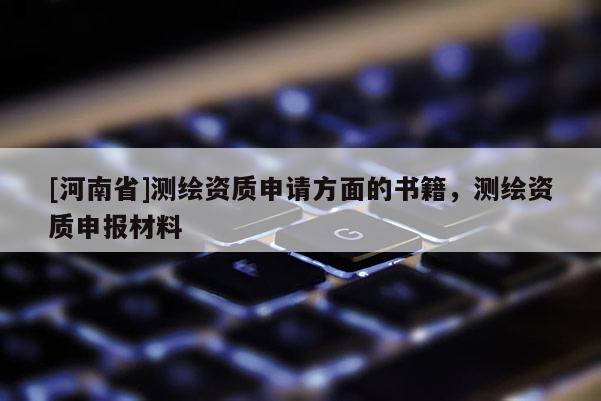 [河南省]測繪資質申請方面的書籍，測繪資質申報材料