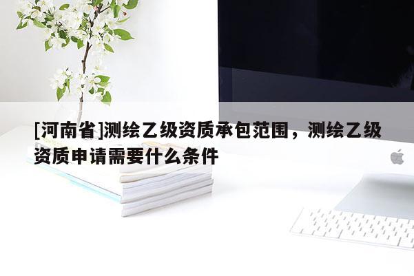 [河南省]測繪乙級資質承包范圍，測繪乙級資質申請需要什么條件