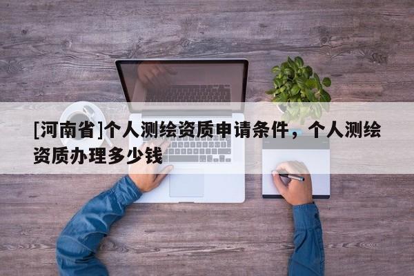 [河南省]個人測繪資質申請條件，個人測繪資質辦理多少錢