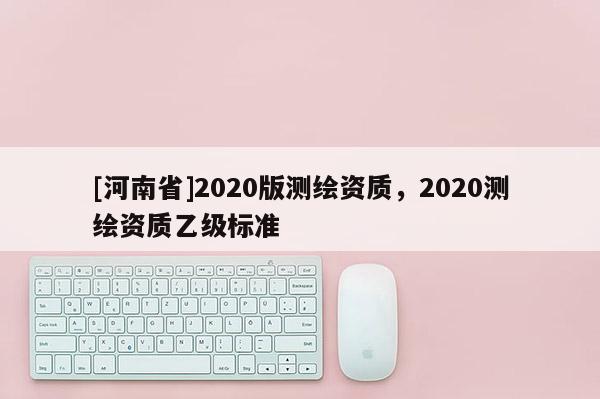 [河南省]2020版測繪資質，2020測繪資質乙級標準