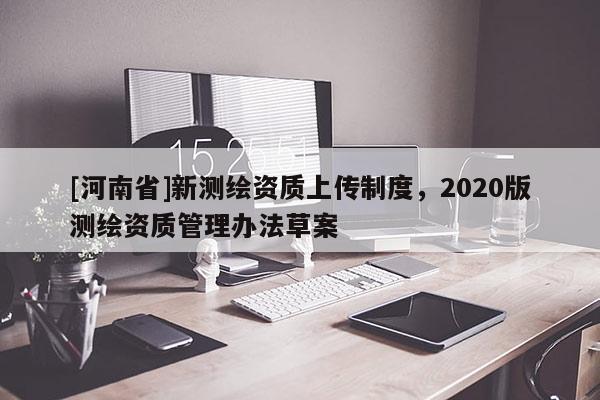 [河南省]新測繪資質(zhì)上傳制度，2020版測繪資質(zhì)管理辦法草案
