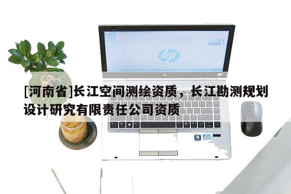[河南省]長(zhǎng)江空間測(cè)繪資質(zhì)，長(zhǎng)江勘測(cè)規(guī)劃設(shè)計(jì)研究有限責(zé)任公司資質(zhì)