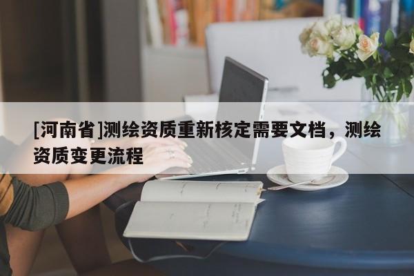 [河南省]測繪資質重新核定需要文檔，測繪資質變更流程
