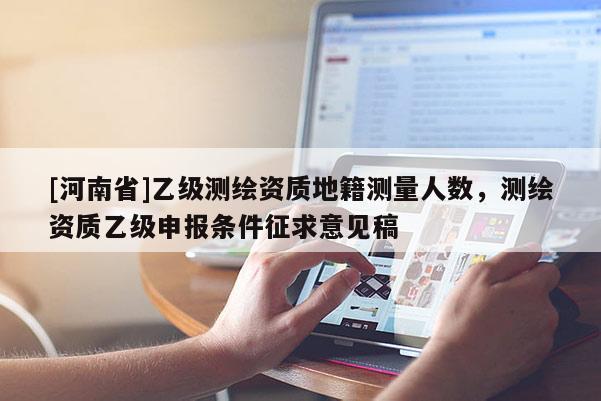 [河南省]乙級(jí)測(cè)繪資質(zhì)地籍測(cè)量人數(shù)，測(cè)繪資質(zhì)乙級(jí)申報(bào)條件征求意見稿