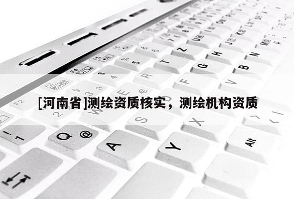 [河南省]測繪資質核實，測繪機構資質
