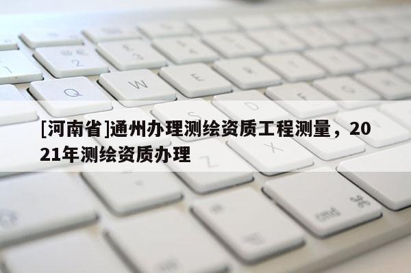 [河南省]通州辦理測繪資質工程測量，2021年測繪資質辦理