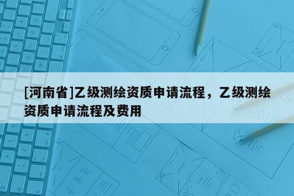 [河南省]乙級測繪資質申請流程，乙級測繪資質申請流程及費用