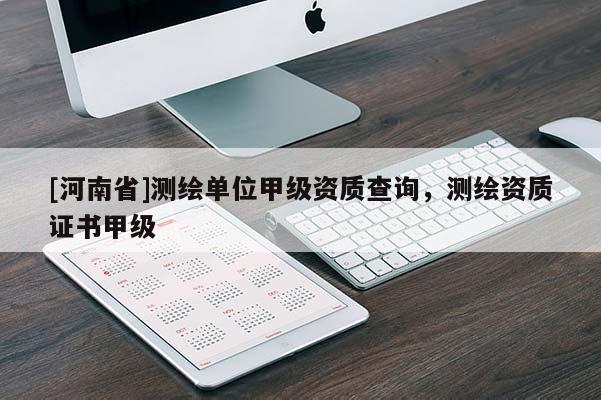 [河南省]測繪單位甲級資質查詢，測繪資質證書甲級