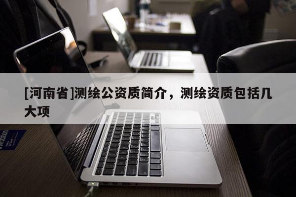 [河南省]測(cè)繪公資質(zhì)簡(jiǎn)介，測(cè)繪資質(zhì)包括幾大項(xiàng)