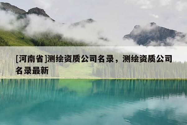 [河南省]測繪資質公司名錄，測繪資質公司名錄最新