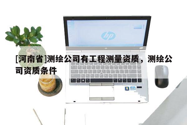 [河南省]測繪公司有工程測量資質，測繪公司資質條件