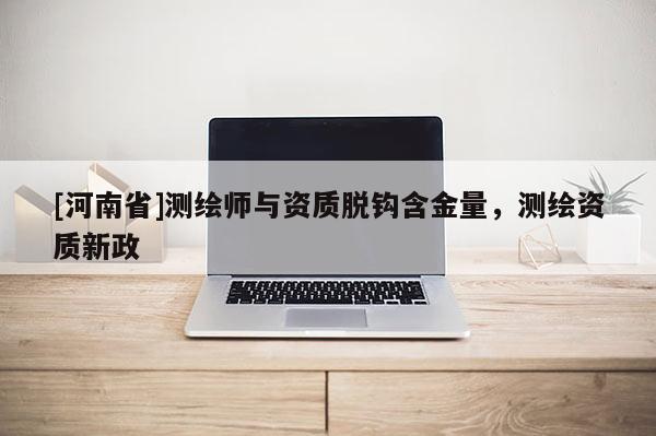 [河南省]測(cè)繪師與資質(zhì)脫鉤含金量，測(cè)繪資質(zhì)新政