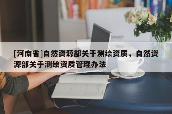 [河南省]自然資源部關于測繪資質，自然資源部關于測繪資質管理辦法