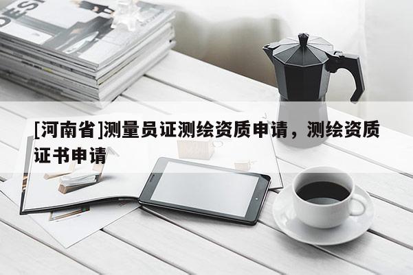 [河南省]測量員證測繪資質(zhì)申請，測繪資質(zhì)證書申請