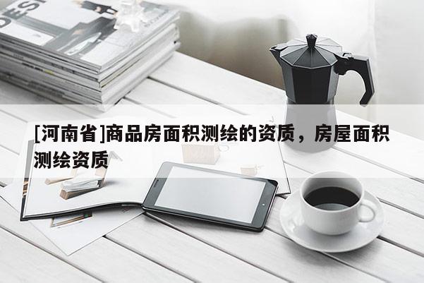 [河南省]商品房面積測繪的資質，房屋面積測繪資質