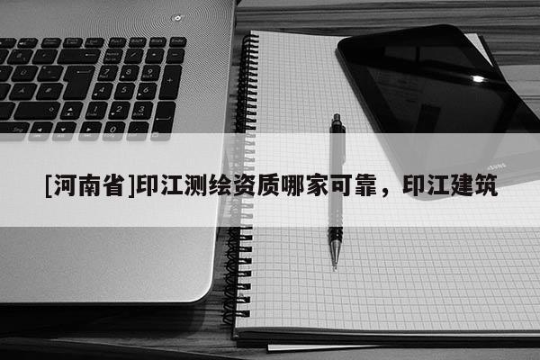 [河南省]印江測繪資質(zhì)哪家可靠，印江建筑