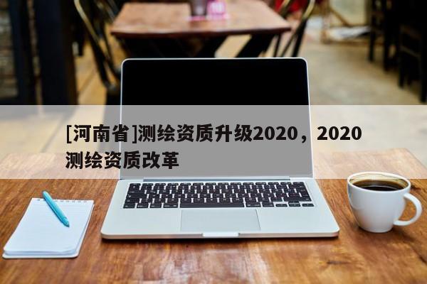 [河南省]測繪資質升級2020，2020測繪資質改革