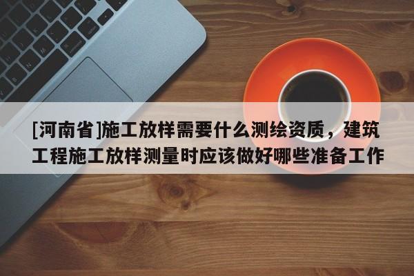 [河南省]施工放樣需要什么測繪資質，建筑工程施工放樣測量時應該做好哪些準備工作