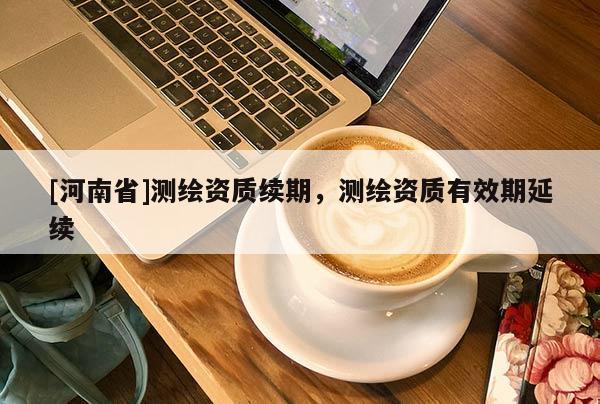 [河南省]測繪資質續期，測繪資質有效期延續