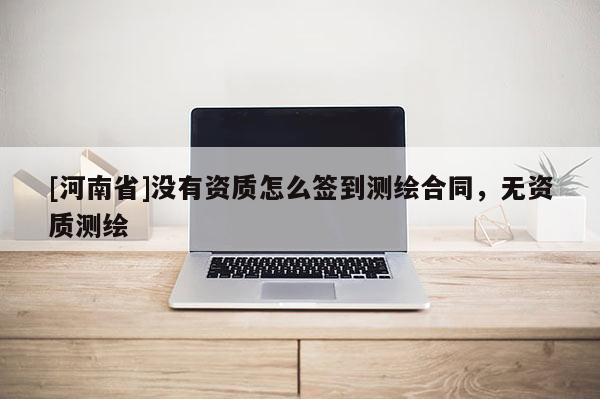 [河南省]沒有資質怎么簽到測繪合同，無資質測繪