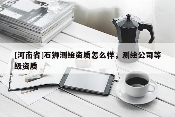 [河南省]石獅測繪資質怎么樣，測繪公司等級資質